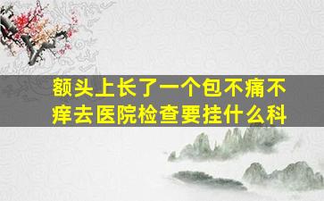 额头上长了一个包不痛不痒去医院检查要挂什么科