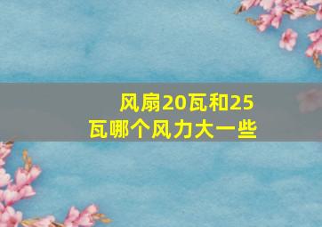 风扇20瓦和25瓦哪个风力大一些