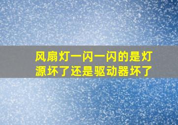 风扇灯一闪一闪的是灯源坏了还是驱动器坏了