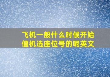 飞机一般什么时候开始值机选座位号的呢英文