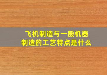 飞机制造与一般机器制造的工艺特点是什么