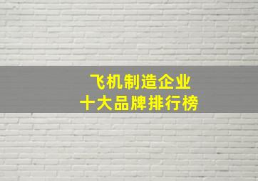 飞机制造企业十大品牌排行榜