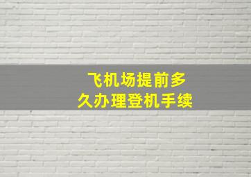 飞机场提前多久办理登机手续