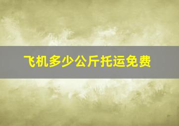 飞机多少公斤托运免费