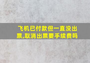 飞机已付款但一直没出票,取消出票要手续费吗