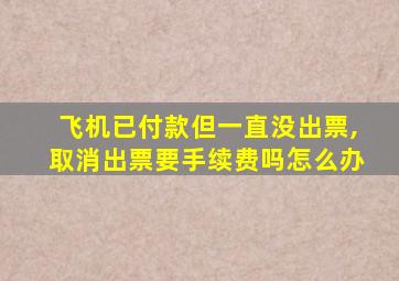 飞机已付款但一直没出票,取消出票要手续费吗怎么办