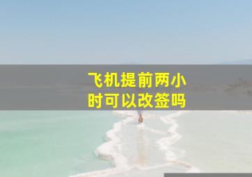 飞机提前两小时可以改签吗