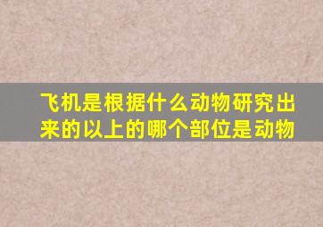 飞机是根据什么动物研究出来的以上的哪个部位是动物