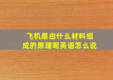 飞机是由什么材料组成的原理呢英语怎么说