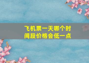 飞机票一天哪个时间段价格会低一点