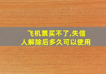 飞机票买不了,失信人解除后多久可以使用