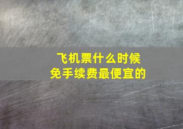 飞机票什么时候免手续费最便宜的