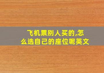 飞机票别人买的,怎么选自己的座位呢英文