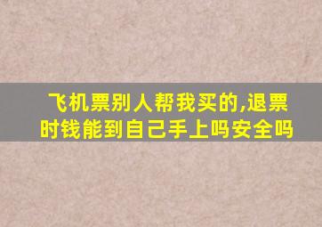 飞机票别人帮我买的,退票时钱能到自己手上吗安全吗