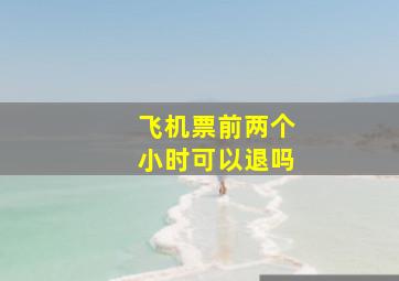 飞机票前两个小时可以退吗