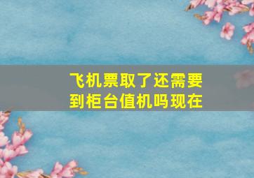 飞机票取了还需要到柜台值机吗现在