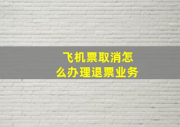 飞机票取消怎么办理退票业务