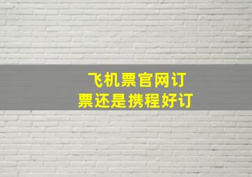 飞机票官网订票还是携程好订