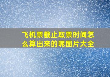 飞机票截止取票时间怎么算出来的呢图片大全