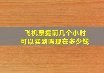 飞机票提前几个小时可以买到吗现在多少钱