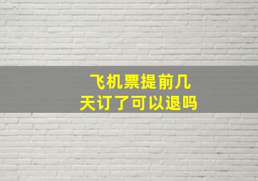 飞机票提前几天订了可以退吗