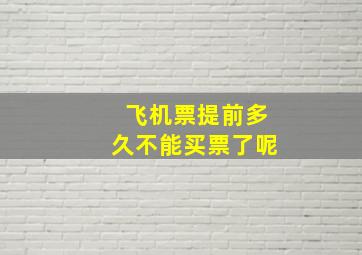 飞机票提前多久不能买票了呢