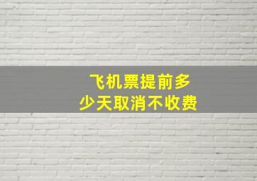 飞机票提前多少天取消不收费