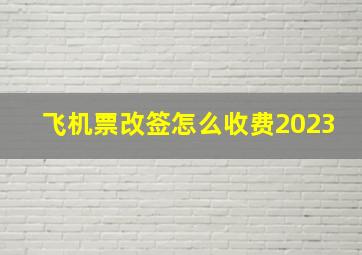 飞机票改签怎么收费2023