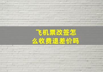 飞机票改签怎么收费退差价吗