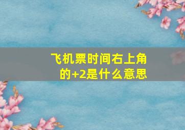 飞机票时间右上角的+2是什么意思