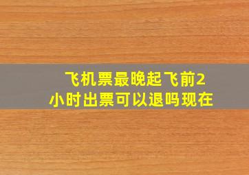 飞机票最晚起飞前2小时出票可以退吗现在