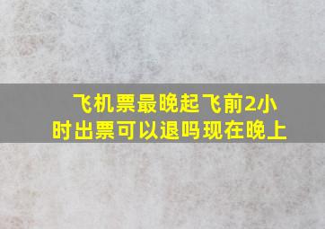 飞机票最晚起飞前2小时出票可以退吗现在晚上