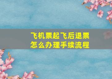 飞机票起飞后退票怎么办理手续流程