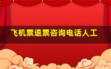 飞机票退票咨询电话人工