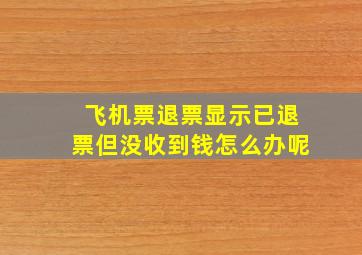 飞机票退票显示已退票但没收到钱怎么办呢