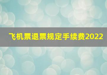 飞机票退票规定手续费2022