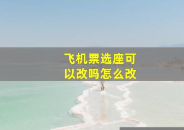 飞机票选座可以改吗怎么改