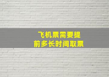 飞机票需要提前多长时间取票