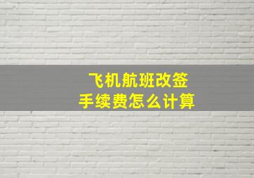 飞机航班改签手续费怎么计算