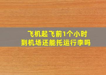 飞机起飞前1个小时到机场还能托运行李吗