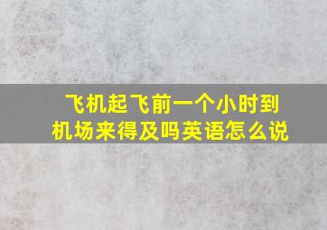 飞机起飞前一个小时到机场来得及吗英语怎么说