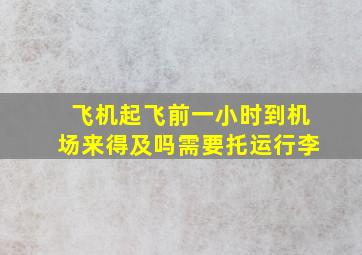 飞机起飞前一小时到机场来得及吗需要托运行李