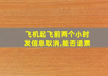 飞机起飞前两个小时发信息取消,能否退票