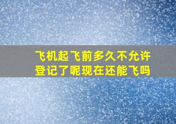 飞机起飞前多久不允许登记了呢现在还能飞吗