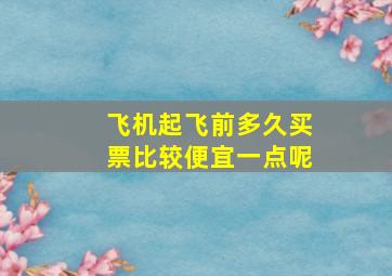 飞机起飞前多久买票比较便宜一点呢