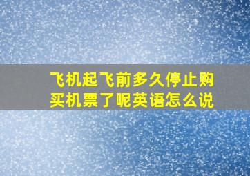 飞机起飞前多久停止购买机票了呢英语怎么说