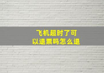 飞机超时了可以退票吗怎么退