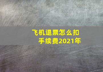 飞机退票怎么扣手续费2021年