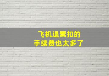 飞机退票扣的手续费也太多了