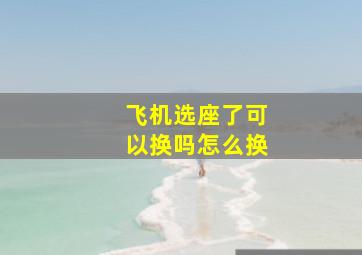 飞机选座了可以换吗怎么换